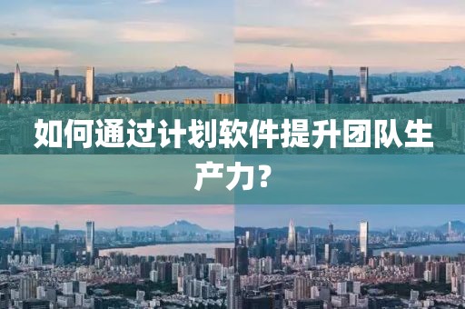 如何通过计划软件提升团队生产力？