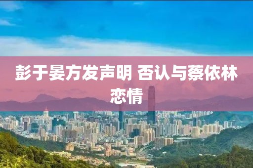 彭于晏方发声明 否认与蔡依林恋情