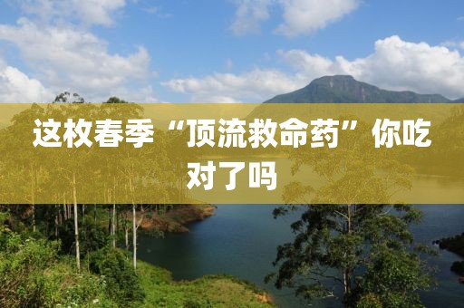 这枚春季“顶流救命药”你吃对了吗