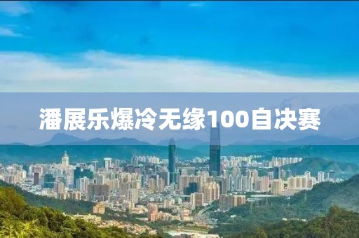 潘展乐爆冷无缘100自决赛