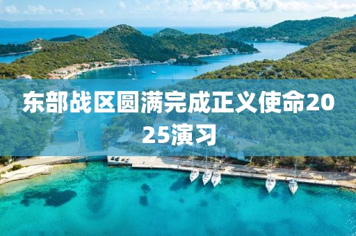东部战区圆满完成正义使命2025演习