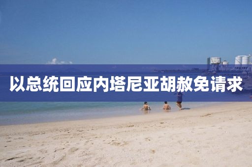 以总统回应内塔尼亚胡赦免请求