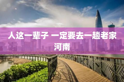 人这一辈子 一定要去一趟老家河南