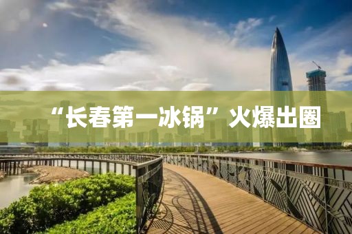 “长春第一冰锅”火爆出圈