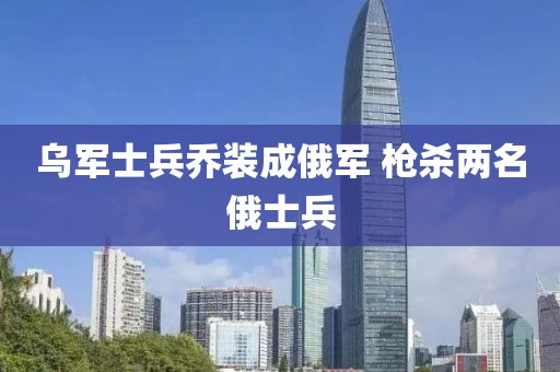 乌军士兵乔装成俄军 枪杀两名俄士兵