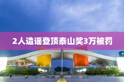 2人造谣登顶泰山奖3万被罚