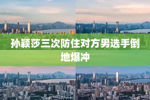 孙颖莎三次防住对方男选手倒地爆冲