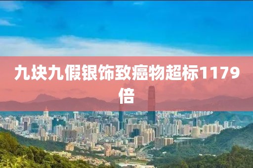 九块九假银饰致癌物超标1179倍
