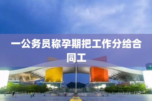 一公务员称孕期把工作分给合同工