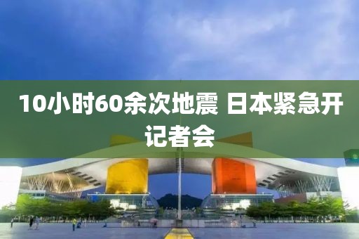 10小时60余次地震 日本紧急开记者会