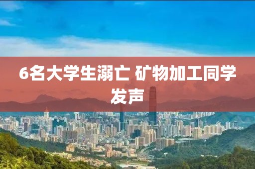 6名大学生溺亡 矿物加工同学发声