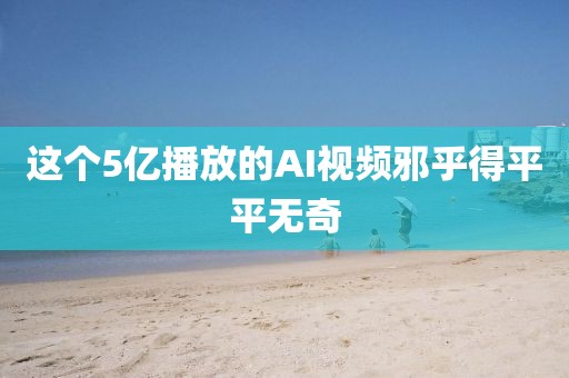 这个5亿播放的AI视频邪乎得平平无奇