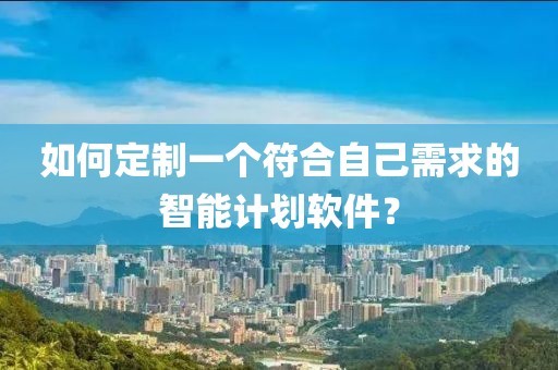如何定制一个符合自己需求的智能计划软件？