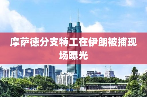 摩萨德分支特工在伊朗被捕现场曝光
