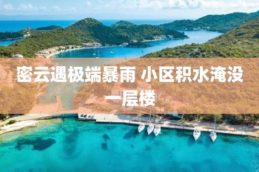 密云遇极端暴雨 小区积水淹没一层楼 密云遇极端暴雨 小区积水淹没一层楼