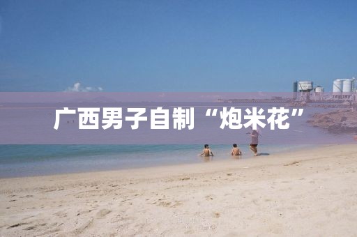 广西男子自制“炮米花”
