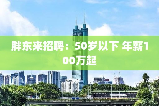 胖东来招聘:50岁以下 年薪100万起