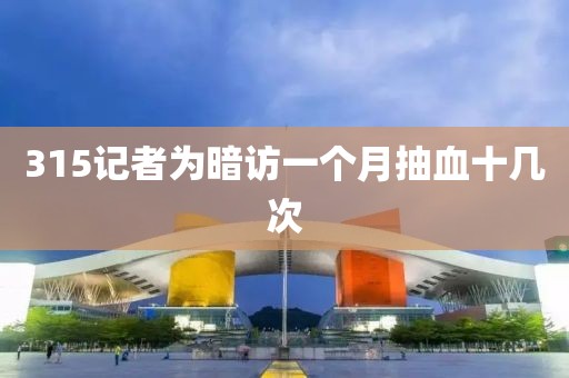 315记者为暗访一个月抽血十几次