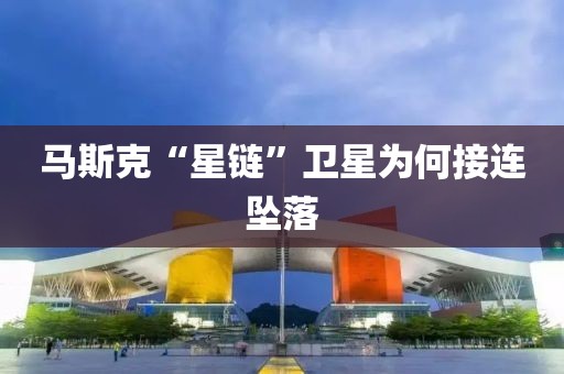 马斯克“星链”卫星为何接连坠落