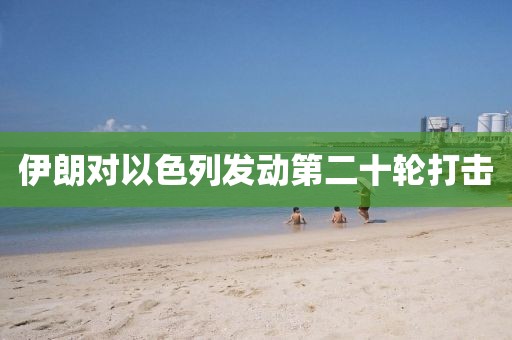 伊朗对以色列发动第二十轮打击