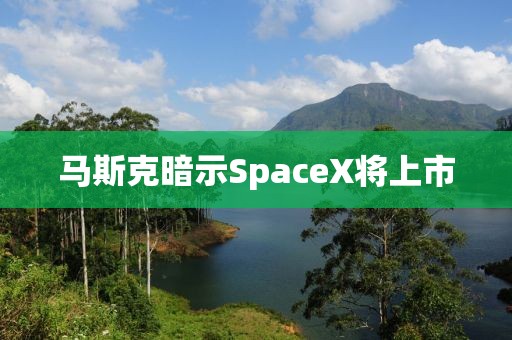 马斯克暗示SpaceX将上市