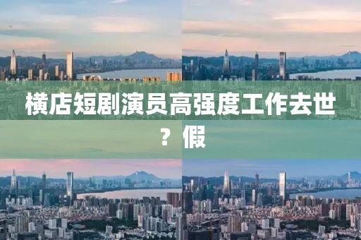 横店短剧演员高强度工作去世？假