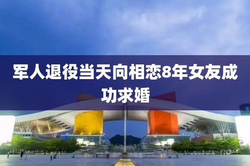 军人退役当天向相恋8年女友成功求婚