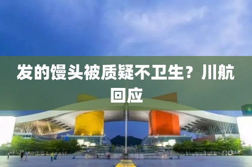 发的馒头被质疑不卫生？川航回应