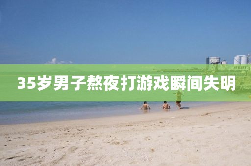 35岁男子熬夜打游戏瞬间失明