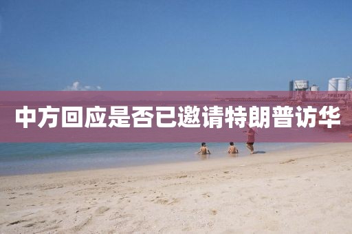中方回应是否已邀请特朗普访华 中方回应是否已邀请特朗普访华