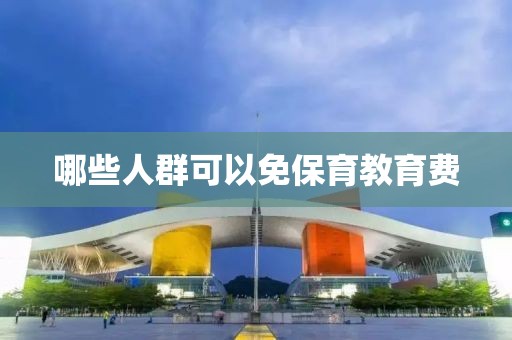哪些人群可以免保育教育费