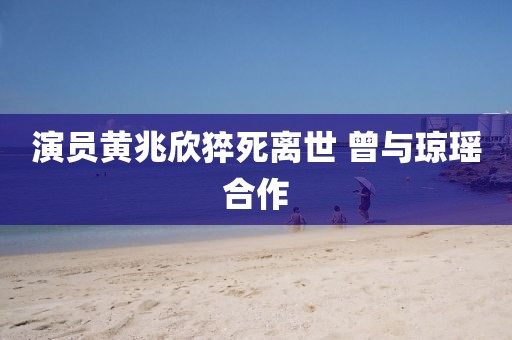 演员黄兆欣猝死离世 曾与琼瑶合作