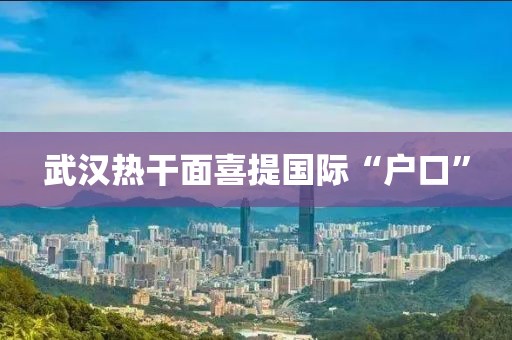 武汉热干面喜提国际“户口”