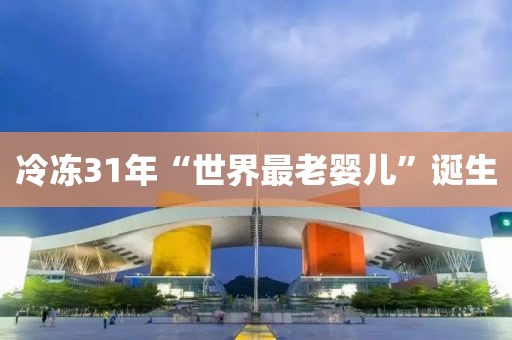 冷冻31年“世界最老婴儿”诞生