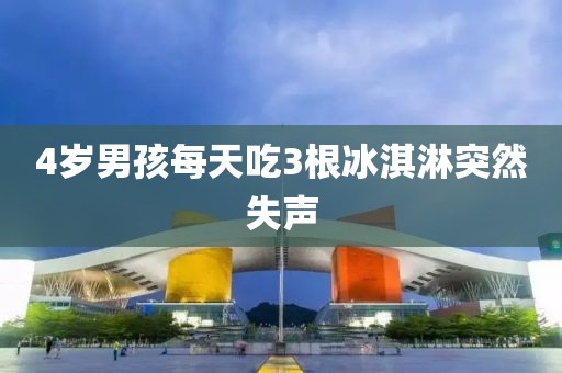 4岁男孩每天吃3根冰淇淋突然失声