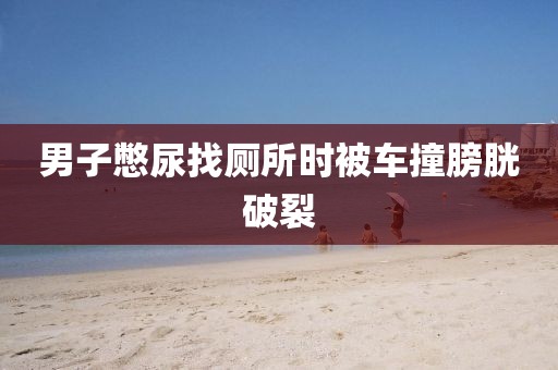 男子憋尿找厕所时被车撞膀胱破裂