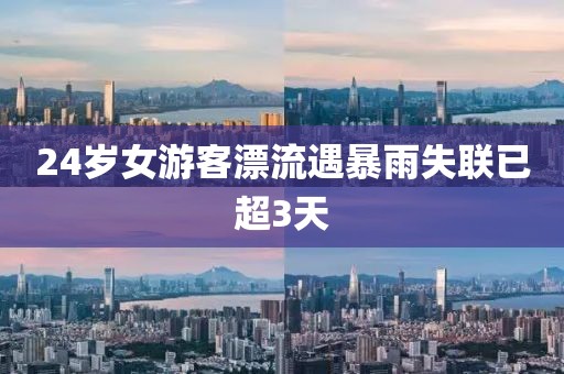 24岁女游客漂流遇暴雨失联已超3天