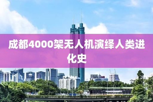 成都4000架无人机演绎人类进化史