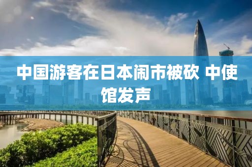 中国游客在日本闹市被砍 中使馆发声 中国游客在日本闹市被砍 中使馆发声