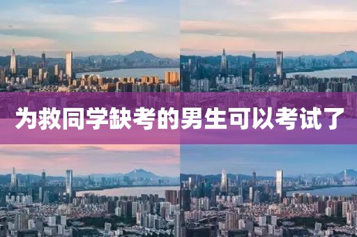 为救同学缺考的男生可以考试了