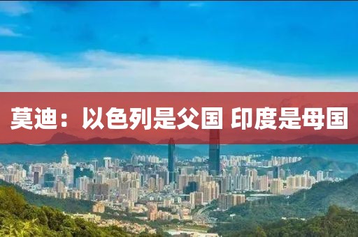 莫迪：以色列是父国 印度是母国