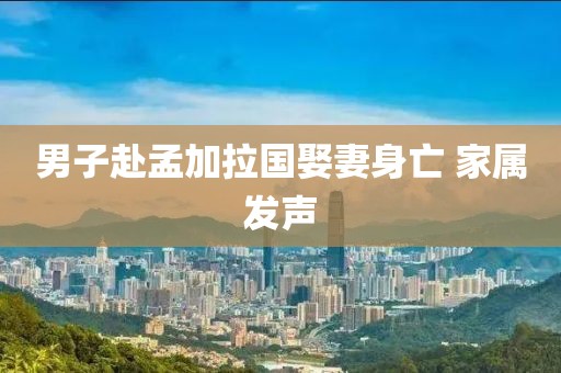 男子赴孟加拉国娶妻身亡 家属发声