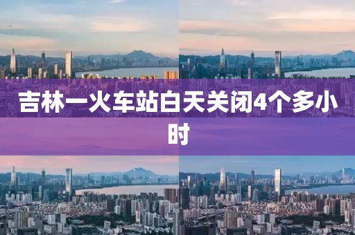 吉林一火车站白天关闭4个多小时