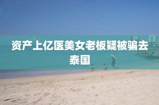 资产上亿医美女老板疑被骗去泰国