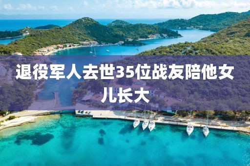 退役军人去世35位战友陪他女儿长大 退役军人去世35位战友陪他女儿长大