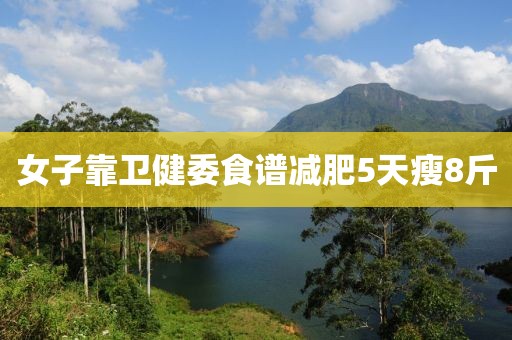 女子靠卫健委食谱减肥5天瘦8斤