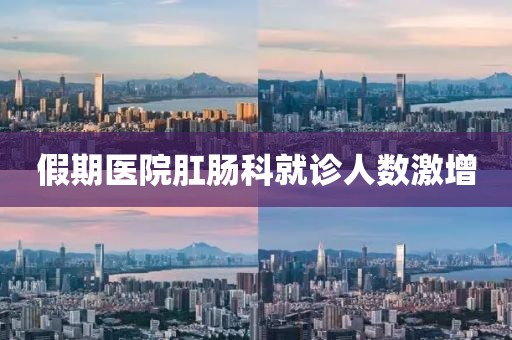 假期医院肛肠科就诊人数激增