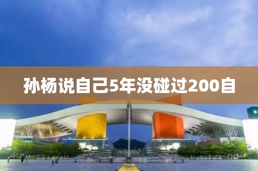 孙杨说自己5年没碰过200自