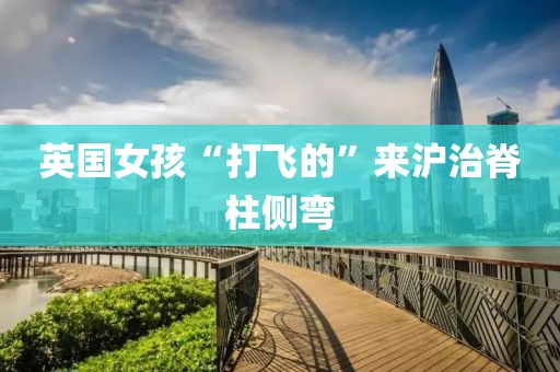 英国女孩“打飞的”来沪治脊柱侧弯