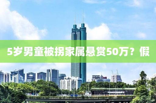 5岁男童被拐家属悬赏50万？假